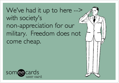 We've had it up to here -->
with society's
non-appreciation for our
military.  Freedom does not
come cheap.