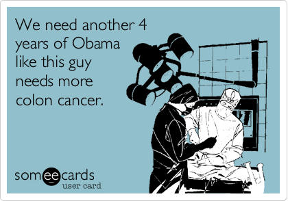 We need another 4
years of Obama
like this guy
needs more
colon cancer.