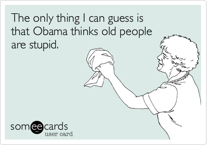 The only thing I can guess is 
that Obama thinks old people 
are stupid.
