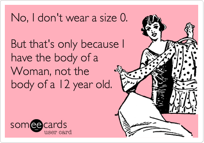 No, I don't wear a size 0.

But that's only because I
have the body of a
Woman, not the 
body of a 12 year old.