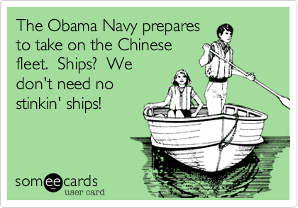 The Obama Navy prepares
to take on the Chinese
fleet.  Ships?  We
don't need no
stinkin' ships!
