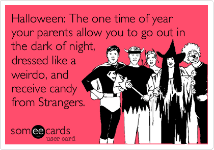 Halloween: The one time of year your parents allow you to go out in the dark of night, 
dressed like a
weirdo, and 
receive candy
from Strangers. 