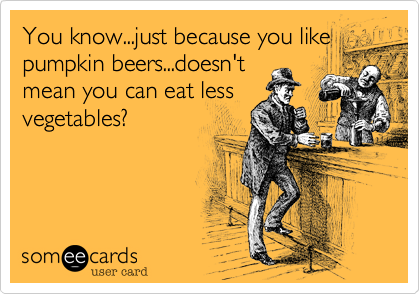 You know...just because you like
pumpkin beers...doesn't
mean you can eat less
vegetables?