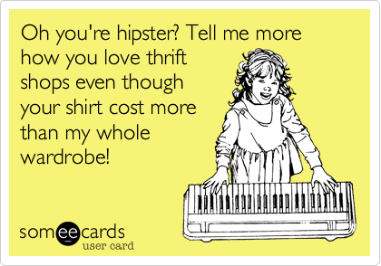 Oh you're hipster? Tell me more how you love thrift
shops even though
your shirt cost more
than my whole
wardrobe!