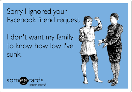 Sorry I ignored your
Facebook friend request.

I don't want my family
to know how low I've
sunk.