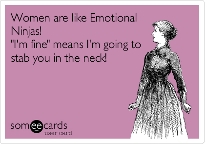 Women are like Emotional
Ninjas!
"I'm fine" means I'm going to
stab you in the neck!