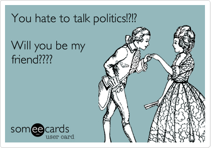 You hate to talk politics!?!?

Will you be my
friend????