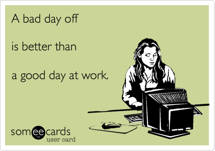 A bad day off

is better than

a good day at work.