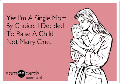 
Yes I'm A Single Mom
By Choice. I Decided
To Raise A Child,
Not Marry One.