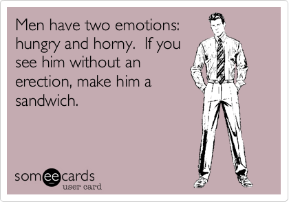 Men have two emotions:  
hungry and horny.  If you
see him without an
erection, make him a
sandwich.