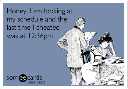 Honey, I am looking at
my schedule and the
last time I cheated
was at 12:36pm