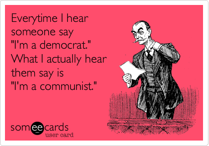 Everytime I hear
someone say
"I'm a democrat."  
What I actually hear 
them say is
"I'm a communist."
 