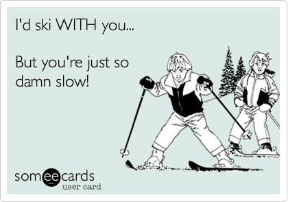 I'd ski WITH you...

But you're just so
damn slow!