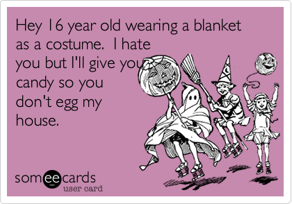 Hey 16 year old wearing a blanket as a costume.  I hate
you but I'll give you
candy so you 
don't egg my 
house.