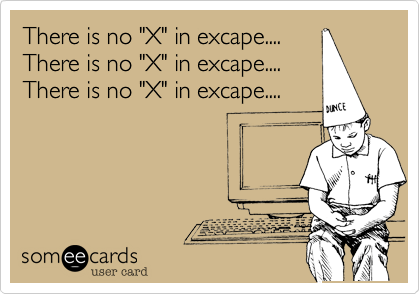 There is no "X" in excape....
There is no "X" in excape....
There is no "X" in excape....