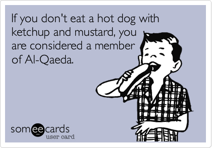 If you don't eat a hot dog with ketchup and mustard, you
are considered a member
of Al-Qaeda.