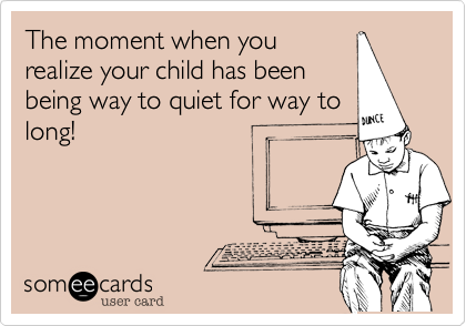 The moment when you
realize your child has been
being way to quiet for way to
long! 