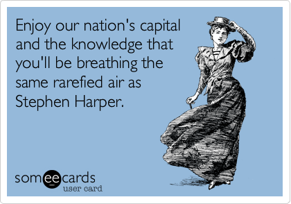 Enjoy our nation's capital
and the knowledge that
you'll be breathing the
same rarefied air as
Stephen Harper.