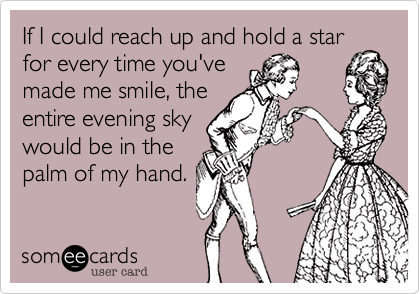 If I could reach up and hold a star for every time you've 
made me smile, the 
entire evening sky
would be in the 
palm of my hand.
