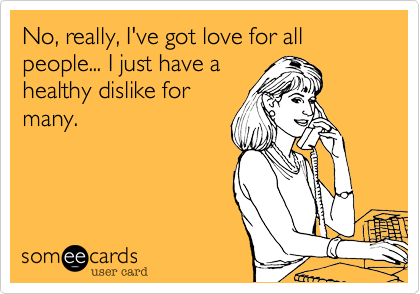 No, really, I've got love for all people... I just have a
healthy dislike for
many.