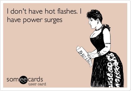 I don't have hot flashes. I
have power surges
