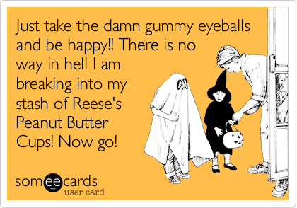 Just take the damn gummy eyeballs and be happy!! There is no
way in hell I am
breaking into my
stash of Reese's
Peanut Butter
Cups! Now go!  
