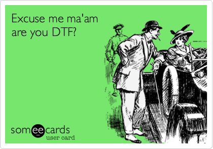 Excuse me ma'am
are you DTF?