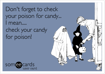 Don't forget to check 
your poison for candy...
I mean.....
check your candy
for poison!