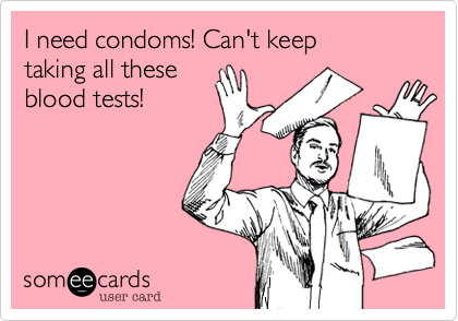 I need condoms! Can't keep 
taking all these
blood tests!