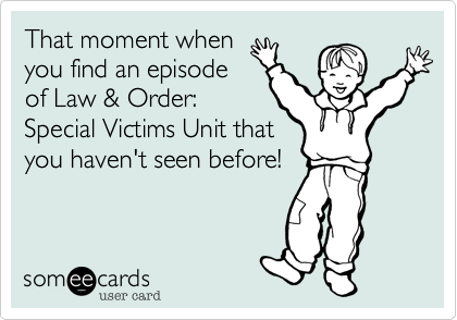 That moment when
you find an episode
of Law & Order:
Special Victims Unit that
you haven't seen before!