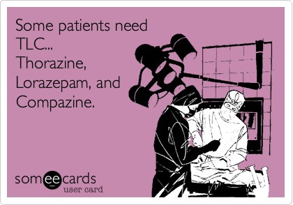 Some patients need
TLC...
Thorazine,
Lorazepam, and
Compazine.