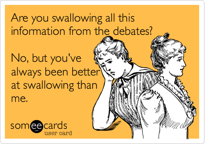 Are you swallowing all this information from the debates? 

No, but you've 
always been better
at swallowing than
me.