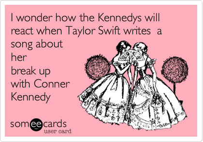 I wonder how the Kennedys will react when Taylor Swift writes  a song about
her
break up
with Conner
Kennedy