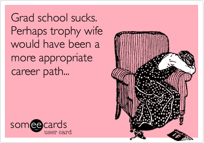 Grad school sucks. 
Perhaps trophy wife
would have been a
more appropriate
career path...
