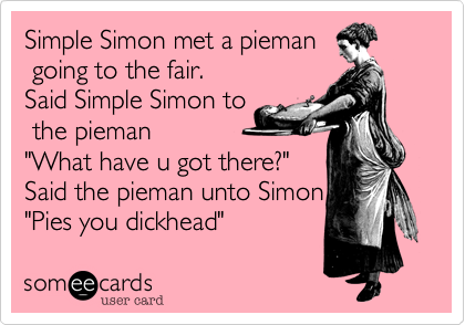 Simple Simon met a pieman
 going to the fair.
Said Simple Simon to
 the pieman
"What have u got there?"
Said the pieman unto Simon
"Pies you dickhead" 