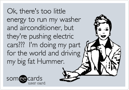 Ok, there's too little
energy to run my washer
and airconditioner, but
they're pushing electric
cars???  I'm doing my part
for the world and driving
my big fat Hummer.