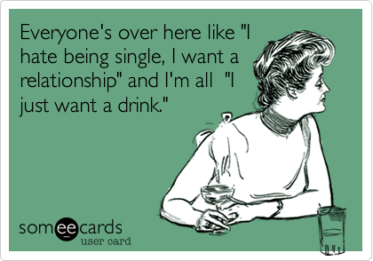 Everyone's over here like "I
hate being single, I want a
relationship" and I'm all  "I
just want a drink." 