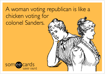 A woman voting republican is like a chicken voting for
colonel Sanders.