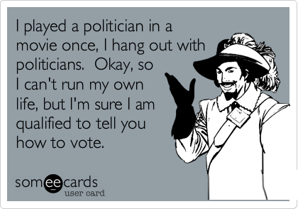 I played a politician in a
movie once, I hang out with
politicians.  Okay, so
I can't run my own
life, but I'm sure I am
qualified to tell you 
how to vote.