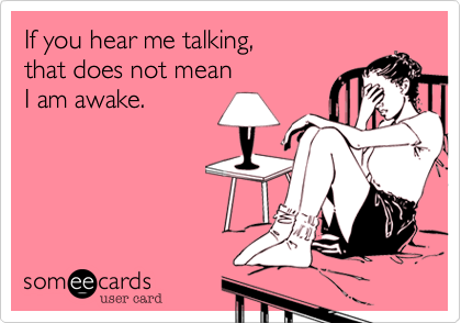 If you hear me talking,
that does not mean
I am awake.