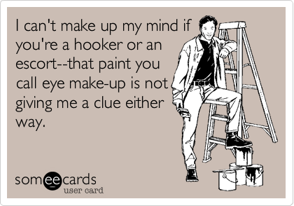 I can't make up my mind if
you're a hooker or an
escort--that paint you
call eye make-up is not
giving me a clue either
way.