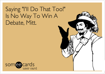 Saying "I'll Do That Too!"
Is No Way To Win A 
Debate, Mitt.