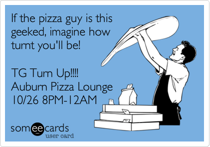 If the pizza guy is this
geeked, imagine how
turnt you'll be!

TG Turn Up!!!!
Auburn Pizza Lounge
10/26 8PM-12AM