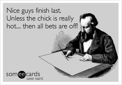Nice guys finish last. 
Unless the chick is really
hot.... then all bets are off!