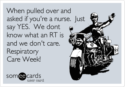 When pulled over and
asked if you're a nurse.  Just
say YES.  We dont
know what an RT is
and we don't care.
Respiratory 
Care Week! 