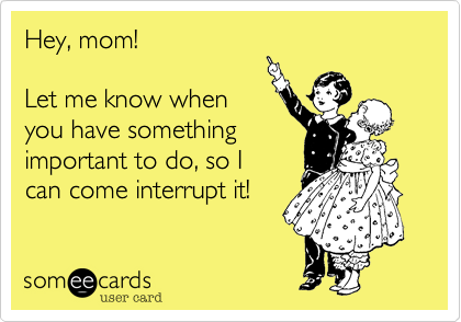Hey, mom!

Let me know when
you have something
important to do, so I
can come interrupt it!