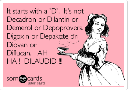 It starts with a "D".  It's not
Decadron or Dilantin or
Demerol or Depoprovera or Digoxin or Depakote or
Diovan or
Diflucan.   AH
HA !  DILAUDID !!! 