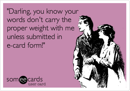 "Darling, you know your
words don't carry the
proper weight with me
unless submitted in
e-card form!"  