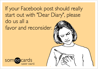 If your Facebook post should really start out with "Dear Diary", please do us all a
favor and reconsider.

