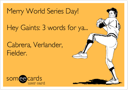 Merry World Series Day!

Hey Gaints: 3 words for ya...

Cabrera, Verlander,
Fielder. 
